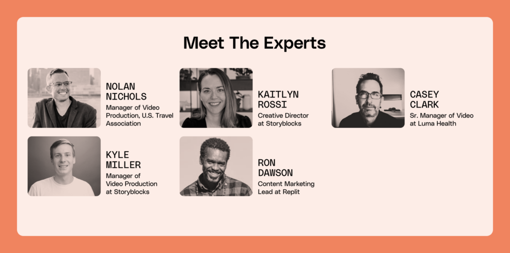 Meet the experts - Nolan Nichols, Manager of Video Production at U.S. Travel Association, Kaitlyn Rossi, Creative Director at Storyblocks, Casey Clark, Sr. Manager of Video at Luma Health, Kyle Miller, Manager of Video Production at Storyblocks, and Ron Dawson, Content Marketing Lead at Replit